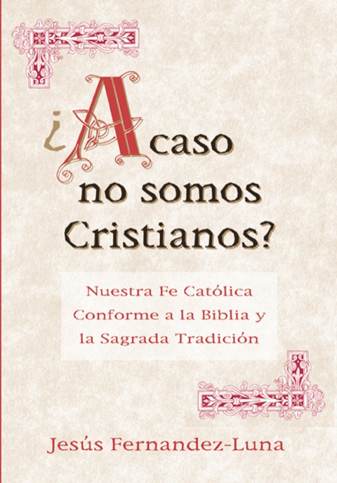 ¿Acaso no somos Cristianos?: Nuestra Fe Católica Conforme a la Biblia y la Sagrada Tradición