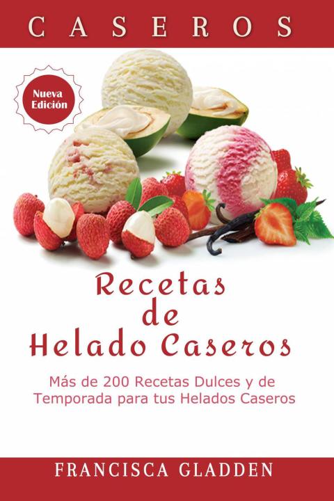 Recetas de Helado Caseros: Más de 200 Recetas Dulces y de Temporada para tus Helados Caseros